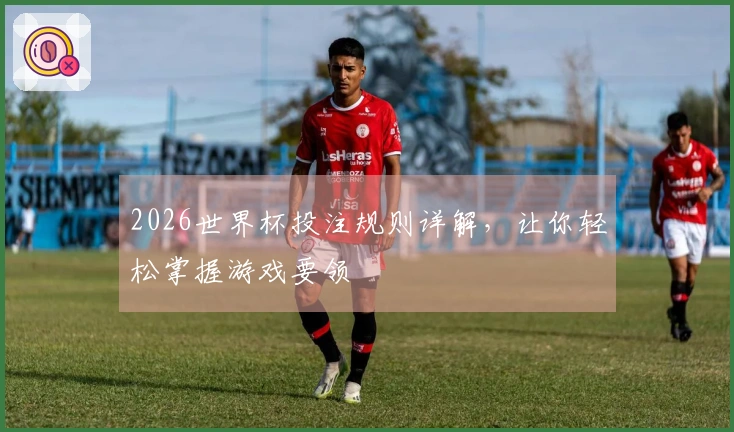 2026世界杯投注规则详解，让你轻松掌握游戏要领