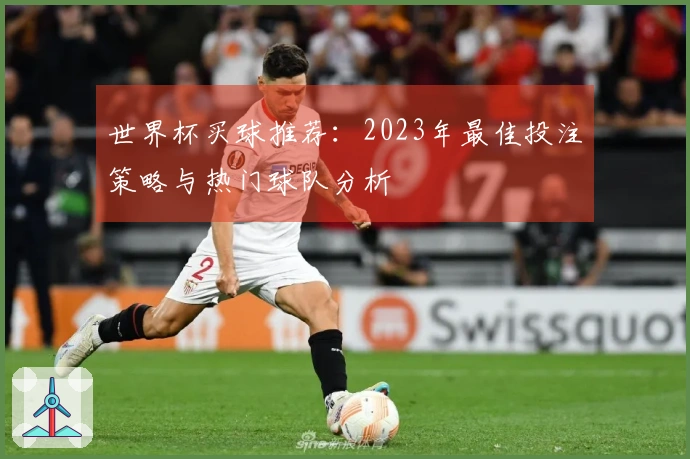 世界杯买球推荐：2023年最佳投注策略与热门球队分析