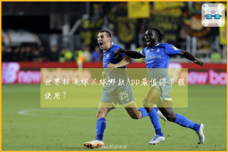 世界杯滚球买球哪款App最值得下载使用？
