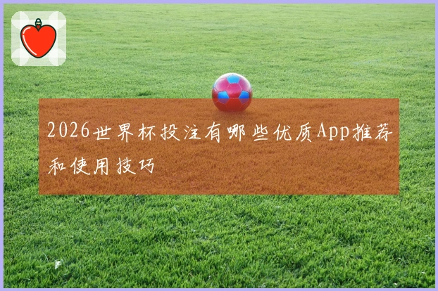 2026世界杯投注有哪些优质App推荐和使用技巧