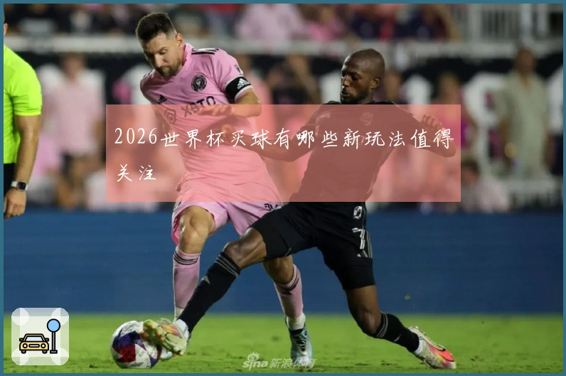 2026世界杯买球有哪些新玩法值得关注