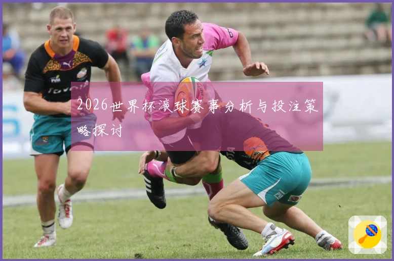 2026世界杯滚球赛事分析与投注策略探讨