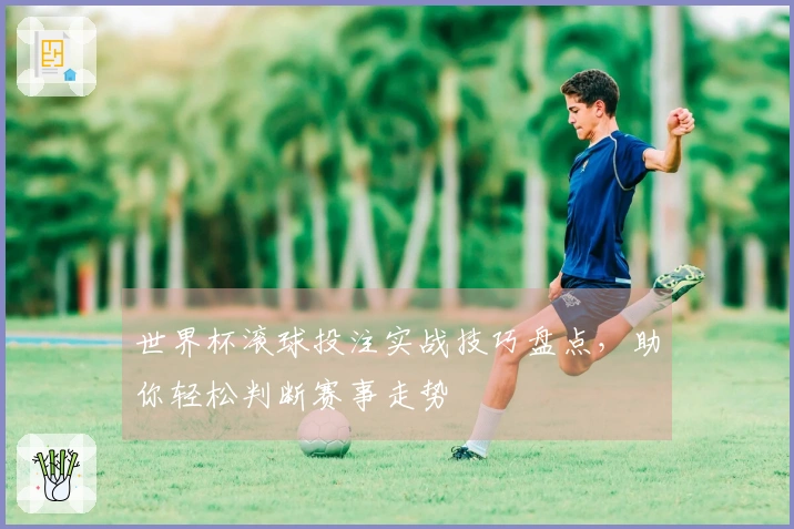 世界杯滚球投注实战技巧盘点，助你轻松判断赛事走势