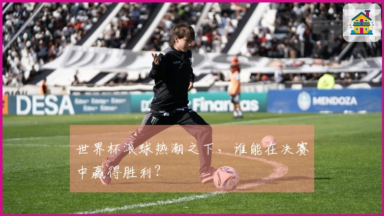 世界杯滚球热潮之下，谁能在决赛中赢得胜利？