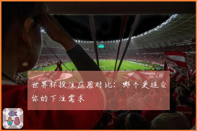 世界杯投注应用对比：哪个更适合你的下注需求