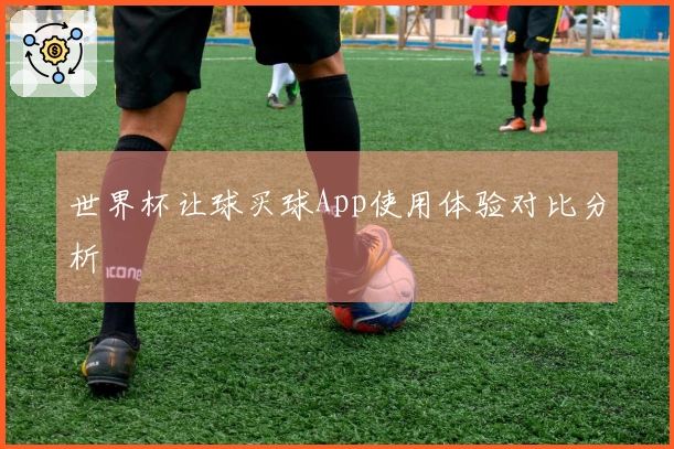 世界杯让球买球App使用体验对比分析