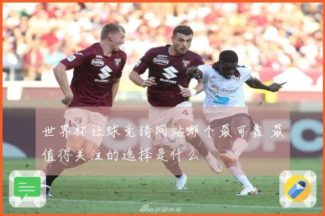 世界杯让球竞猜网站哪个最可靠 最值得关注的选择是什么