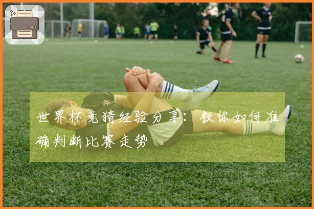 世界杯竞猜经验分享：教你如何准确判断比赛走势