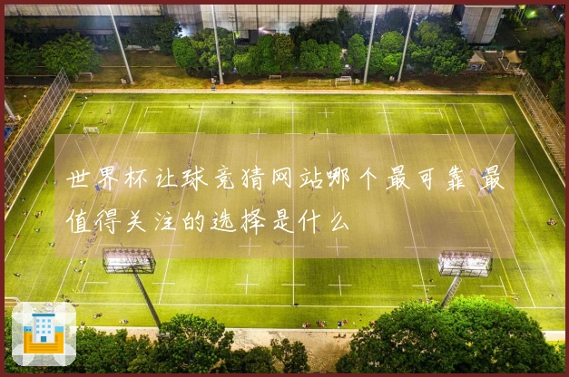 世界杯让球竞猜网站哪个最可靠 最值得关注的选择是什么