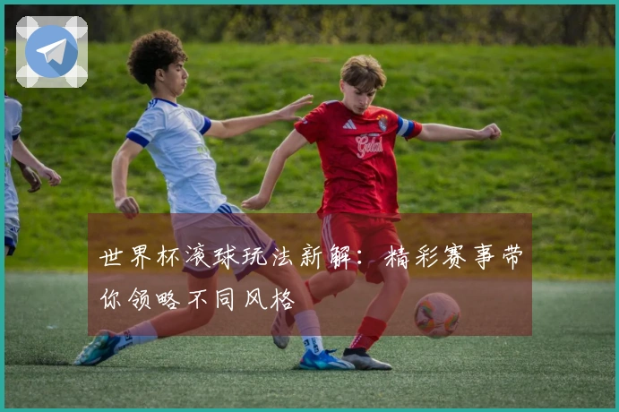 世界杯滚球玩法新解：精彩赛事带你领略不同风格