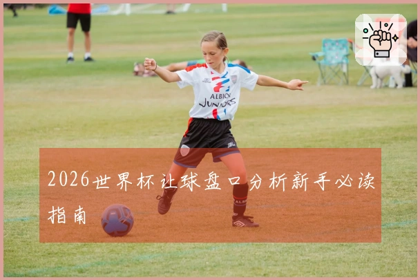 2026世界杯让球盘口分析新手必读指南