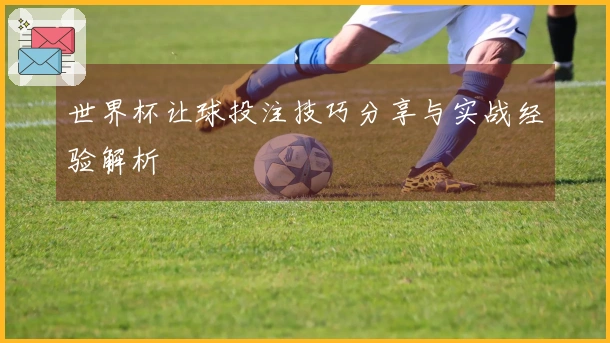 世界杯让球投注技巧分享与实战经验解析