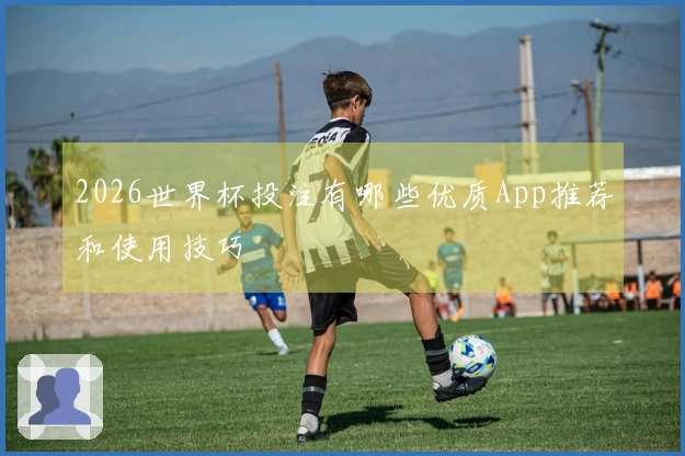 2026世界杯投注有哪些优质App推荐和使用技巧