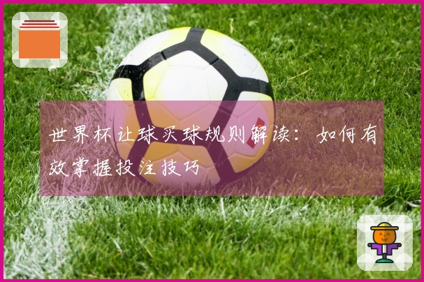 世界杯让球买球规则解读：如何有效掌握投注技巧