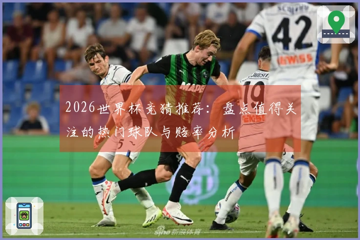 2026世界杯竞猜推荐：盘点值得关注的热门球队与赔率分析
