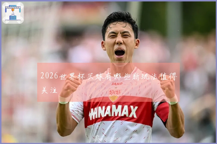 2026世界杯买球有哪些新玩法值得关注