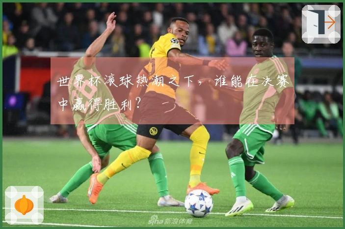 世界杯滚球热潮之下，谁能在决赛中赢得胜利？