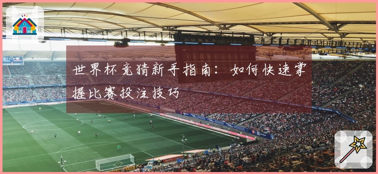 世界杯竞猜新手指南：如何快速掌握比赛投注技巧